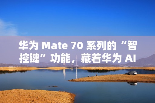 华为 Mate 70 系列的“智控键”功能，藏着华为 AI 的大野心