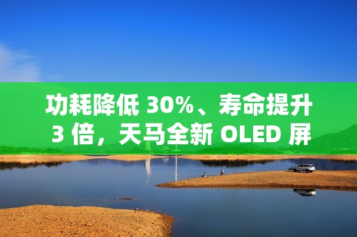 功耗降低 30%、寿命提升 3 倍，天马全新 OLED 屏幕器件结构 SLOD 技术发布