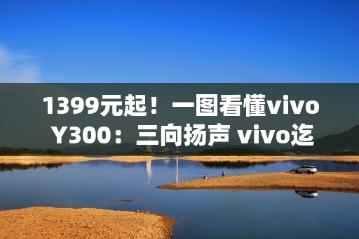 1399元起！一图看懂vivo Y300：三向扬声 vivo迄今最响