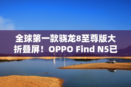 全球第一款骁龙8至尊版大折叠屏！OPPO Find N5已准备就绪