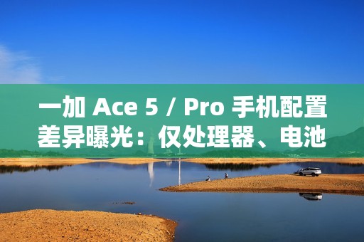 一加 Ace 5 / Pro 手机配置差异曝光：仅处理器、电池和快充不同