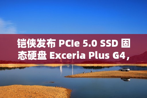 铠侠发布 PCIe 5.0 SSD 固态硬盘 Exceria Plus G4，读取最高 10,000MB/s