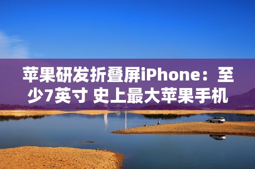 苹果研发折叠屏iPhone：至少7英寸 史上最大苹果手机