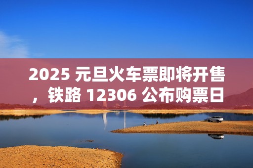 2025 元旦火车票即将开售，铁路 12306 公布购票日历