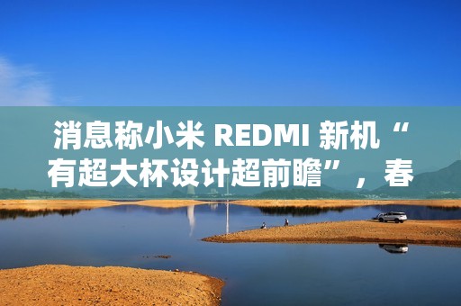 消息称小米 REDMI 新机“有超大杯设计超前瞻”，春节前发布 Turbo 4