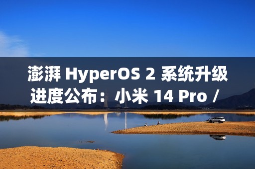 澎湃 HyperOS 2 系统升级进度公布：小米 14 Pro / Ultra 手机街拍模式无法导入预设信息已优化