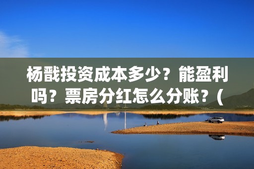 杨戬投资成本多少？能盈利吗？票房分红怎么分账？(2020杨戬电影投资)