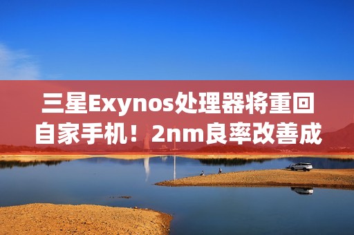 三星Exynos处理器将重回自家手机！2nm良率改善成关键