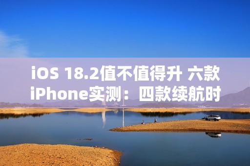 iOS 18.2值不值得升 六款iPhone实测：四款续航时间减少