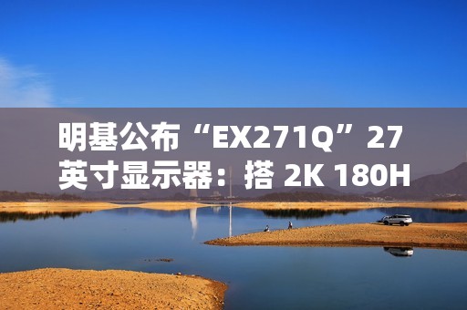明基公布“EX271Q”27 英寸显示器：搭 2K 180Hz 面板、支持自动调节亮度