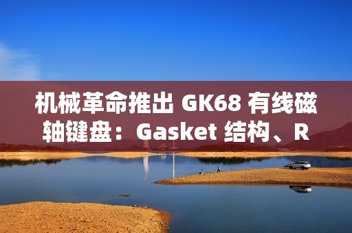 机械革命推出 GK68 有线磁轴键盘：Gasket 结构、RT 100 级可调，249 元