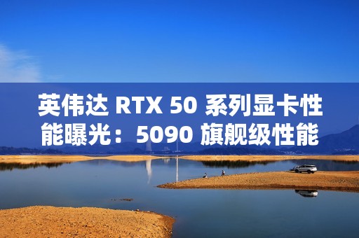 英伟达 RTX 50 系列显卡性能曝光：5090 旗舰级性能最高增幅 70%