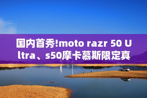 国内首秀!moto razr 50 Ultra、s50摩卡慕斯限定真机亮相