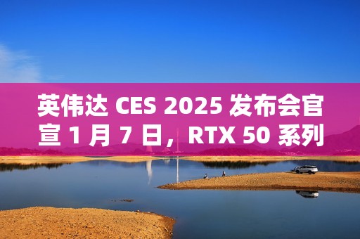 英伟达 CES 2025 发布会官宣 1 月 7 日，RTX 50 系列显卡迎来倒计时