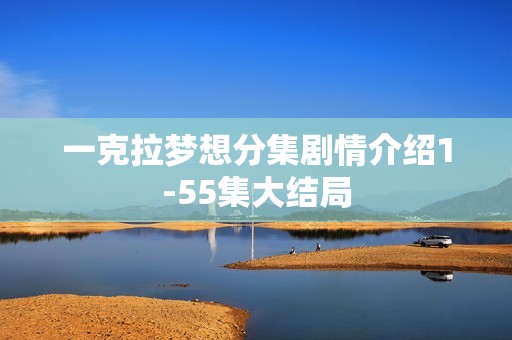 一克拉梦想分集剧情介绍1-55集大结局