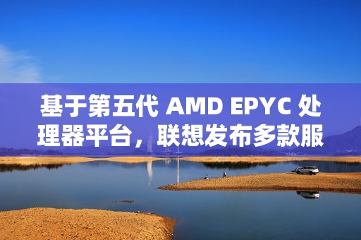 基于第五代 AMD EPYC 处理器平台，联想发布多款服务器产品
