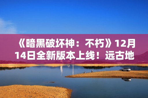 《暗黑破坏神：不朽》12月14日全新版本上线！远古地下城玩法同步开启