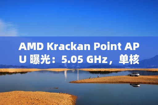 AMD Krackan Point APU 曝光：5.05 GHz，单核比 8845HS 快 14.3%、多核快 6.37%
