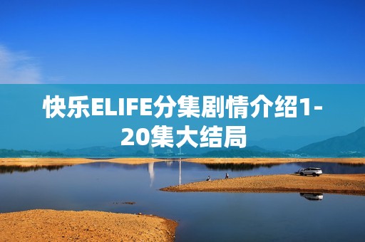 快乐ELIFE分集剧情介绍1-20集大结局