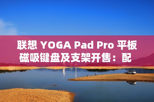 联想 YOGA Pad Pro 平板磁吸键盘及支架开售：配 AI 功能键，699 元