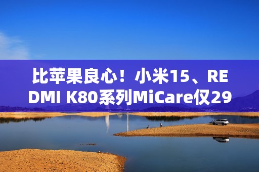 比苹果良心！小米15、REDMI K80系列MiCare仅299元起：两年质保、免费维修