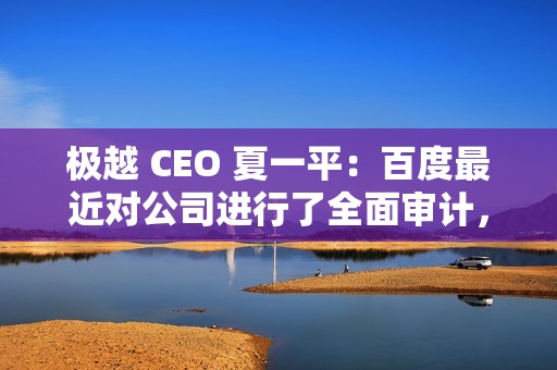 极越 CEO 夏一平：百度最近对公司进行了全面审计，没有任何问题