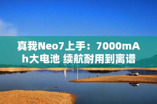 真我Neo7上手：7000mAh大电池 续航耐用到离谱