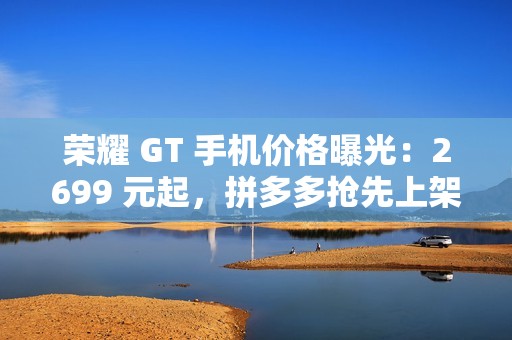 荣耀 GT 手机价格曝光：2699 元起，拼多多抢先上架