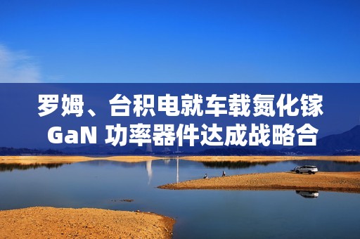 罗姆、台积电就车载氮化镓 GaN 功率器件达成战略合作伙伴关系