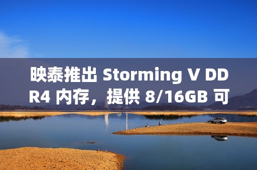 映泰推出 Storming V DDR4 内存，提供 8/16GB 可选