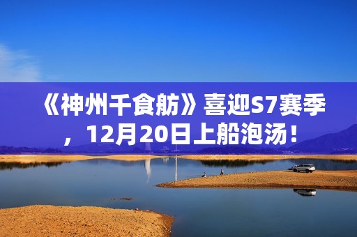 《神州千食舫》喜迎S7赛季，12月20日上船泡汤！