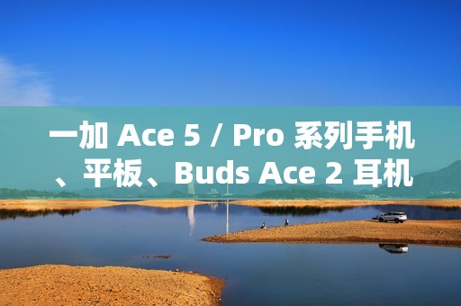 一加 Ace 5 / Pro 系列手机、平板、Buds Ace 2 耳机开启预约