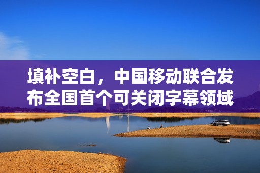 填补空白，中国移动联合发布全国首个可关闭字幕领域国家标准