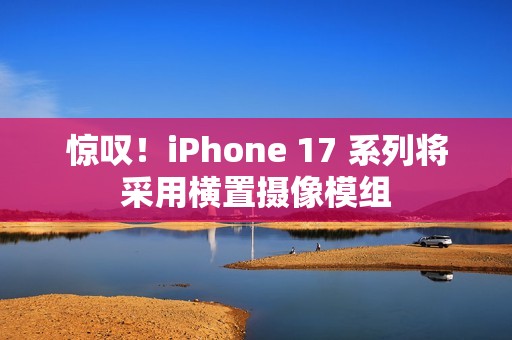 惊叹！iPhone 17 系列将采用横置摄像模组