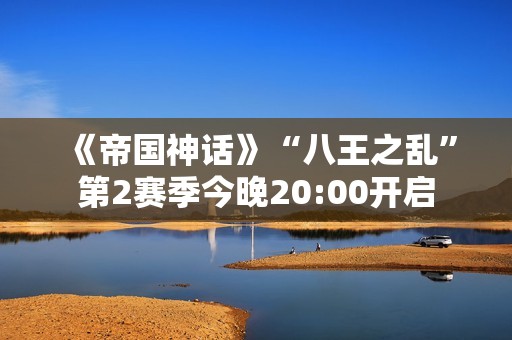 《帝国神话》“八王之乱”第2赛季今晚20:00开启