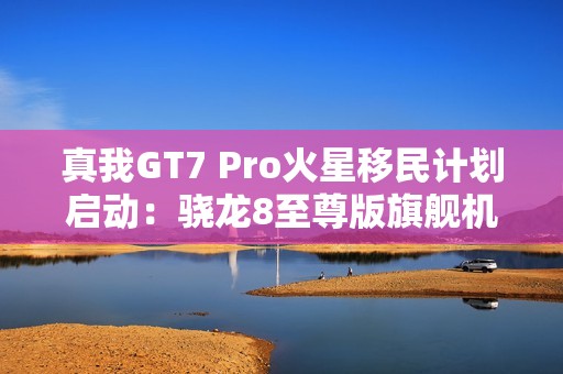 真我GT7 Pro火星移民计划启动：骁龙8至尊版旗舰机以旧换新至高补贴1200元