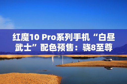 红魔10 Pro系列手机“白昼武士”配色预售：骁8至尊版