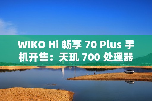 WIKO Hi 畅享 70 Plus 手机开售：天玑 700 处理器、6100mAh+40W 充电，1399 元起