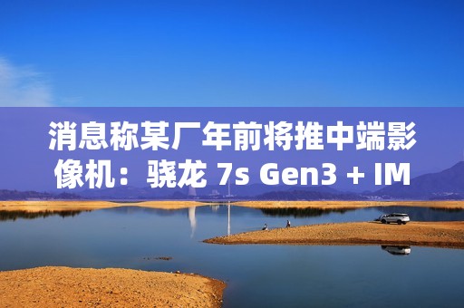 消息称某厂年前将推中端影像机：骁龙 7s Gen3 + IMX882 3X 潜望镜，预计为 realme 真我 14 系列