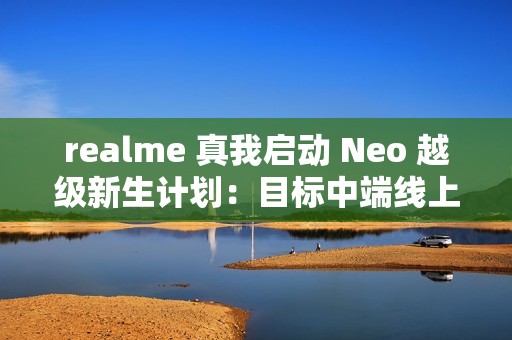 realme 真我启动 Neo 越级新生计划：目标中端线上市场份额第一，三年追加 10 亿研发资金投入