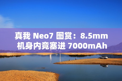 真我 Neo7 图赏：8.5mm 机身内竟塞进 7000mAh 大电池