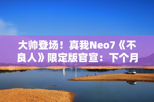 大帅登场！真我Neo7《不良人》限定版官宣：下个月见