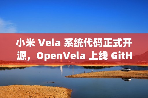小米 Vela 系统代码正式开源，OpenVela 上线 GitHub