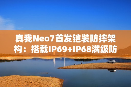 真我Neo7首发铠装防摔架构：搭载IP69+IP68满级防水