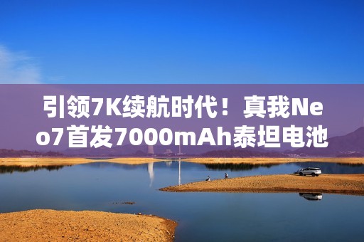 引领7K续航时代！真我Neo7首发7000mAh泰坦电池：充一次用三天