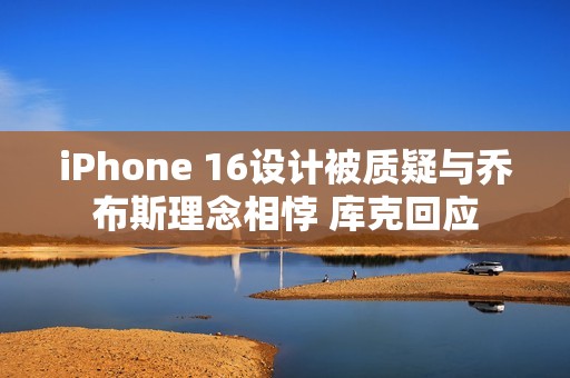 iPhone 16设计被质疑与乔布斯理念相悖 库克回应