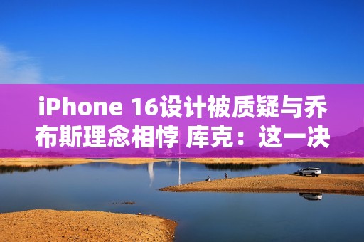 iPhone 16设计被质疑与乔布斯理念相悖 库克：这一决策对提升用户体验至关重要