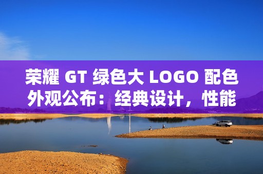 荣耀 GT 绿色大 LOGO 配色外观公布：经典设计，性能全开