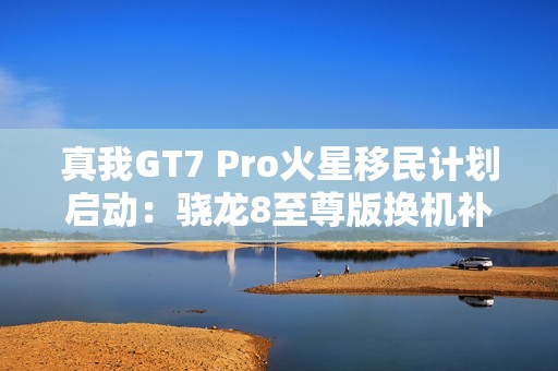 真我GT7 Pro火星移民计划启动：骁龙8至尊版换机补贴1200元