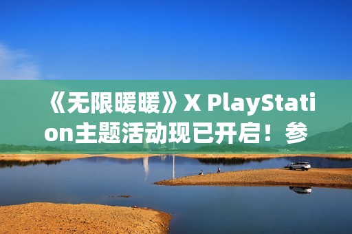 《无限暖暖》X PlayStation主题活动现已开启！参与试玩打卡将有机会得主题定制周边